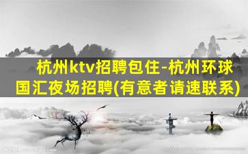 杭州ktv招聘包住-杭州环球国汇夜场招聘(有意者请速联系)